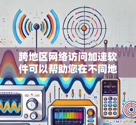 跨地区网络访问加速软件可以帮助您在不同地区访问同一个网络资源。以下是几种常用的选择，包括安装步骤和使用方法