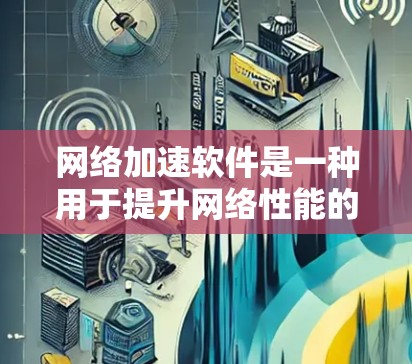 网络加速软件是一种用于提升网络性能的工具，通过管理服务器、下载文件和其他网络操作来提高数据传输速度。以下是使用网络加速软件的基本步骤和建议