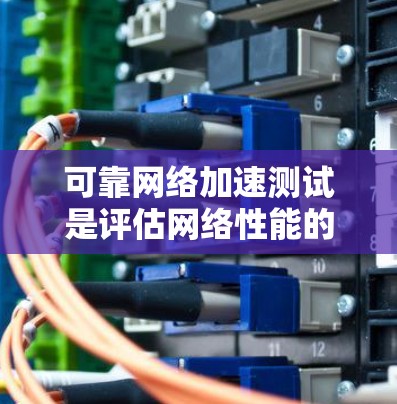 可靠网络加速测试是评估网络性能的重要工具，旨在全面分析网络的可用性、速度、稳定性等关键指标。以下是详细的步骤和注意事项