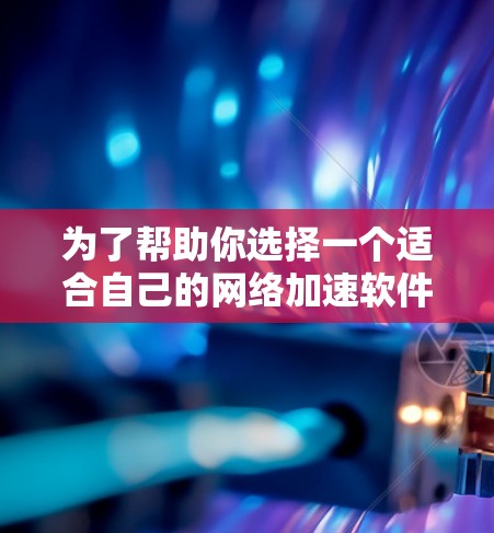 为了帮助你选择一个适合自己的网络加速软件，以下是一些详细的分析和建议