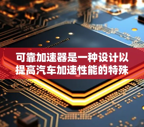 可靠加速器是一种设计以提高汽车加速性能的特殊装置，尤其适用于那些需要频繁加速或变速的车型。以下是对可靠加速器的详细分析