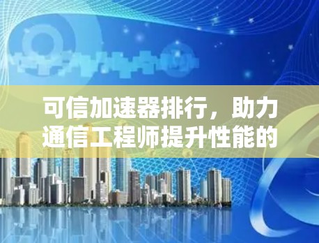 可信加速器排行，助力通信工程师提升性能的解决方案