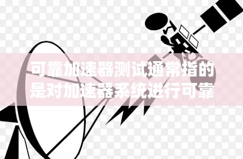 可靠加速器测试通常指的是对加速器系统进行可靠性和稳定性测试，以确保在特定条件下（如加速、刹车、动力输出等）加速器能够正常工作，并且在测试中表现出高的可靠性。以下是一些相关的解释和步骤