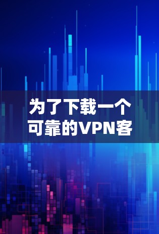 为了下载一个可靠的VPN客户端，以下是一些步骤和建议