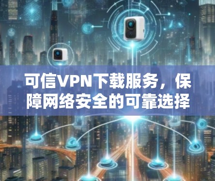 可信VPN下载服务，保障网络安全的可靠选择