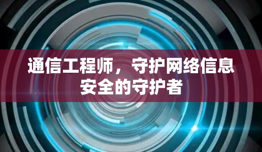通信工程师，守护网络信息安全的守护者