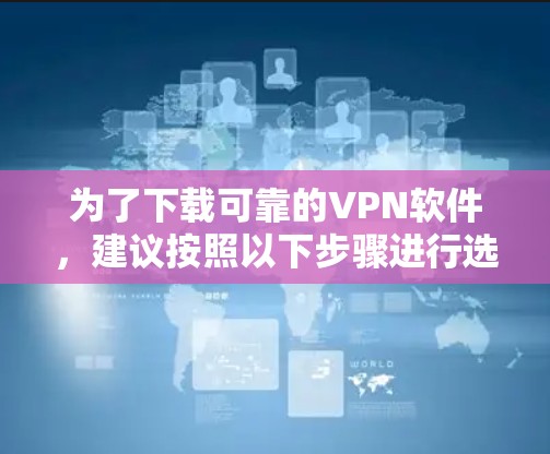 为了下载可靠的VPN软件，建议按照以下步骤进行选择和使用