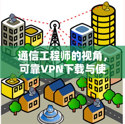 通信工程师的视角，可靠VPN下载与使用指南
