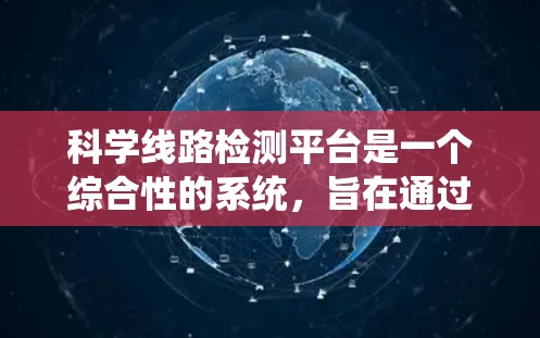 科学线路检测平台是一个综合性的系统，旨在通过科学方法和先进的技术和管理手段，帮助线路检测团队高效、准确地进行检测和管理，保障线路的安全与稳定运行。以下是该平台的主要特点和运作方式