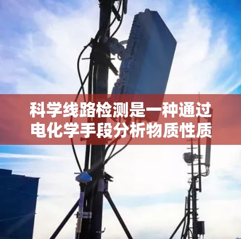 科学线路检测是一种通过电化学手段分析物质性质和组成的科学方法。以下是对其核心内容的详细分步说明