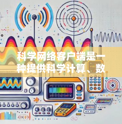 科学网络客户端是一种提供科学计算、数据可视化和程序运行的界面软件。如果你需要推荐科学网络客户端，以下是一些常见的推荐，取决于你对客户端的需求和功能需求