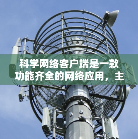 科学网络客户端是一款功能齐全的网络应用，主要用于科学计算和数据处理。以下是对该应用的详细总结
