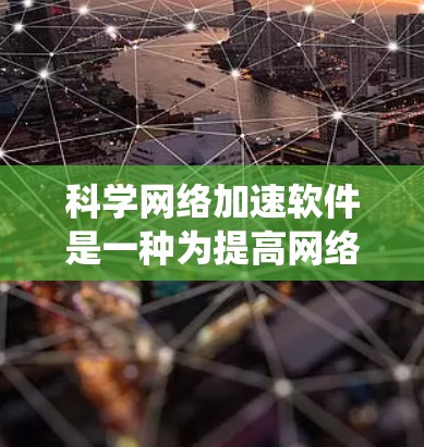 科学网络加速软件是一种为提高网络数据处理效率和管理能力而设计的工具，主要功能包括文件管理、数据压缩、下载加速、网络连接管理等。以下是对该类软件的系统总结
