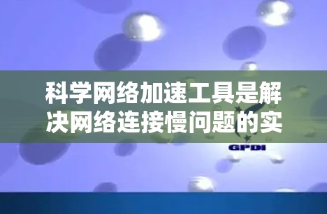 科学网络加速工具是解决网络连接慢问题的实用工具，适用于学生、科研人员和普通用户。以下是详细的建议