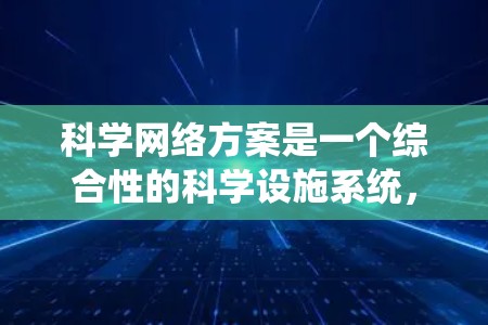 科学网络方案是一个综合性的科学设施系统，旨在通过网络连接，促进科学研究和学术交流。以下是对科学网络方案的总结和分析