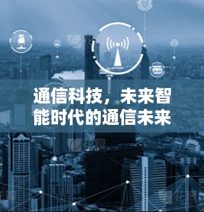 通信科技，未来智能时代的通信未来