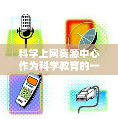 科学上网资源中心作为科学教育的一部分，提供了一系列在线资源，旨在帮助用户获取和利用科学信息，提升研究和学习效率。以下是对该中心的详细分析
