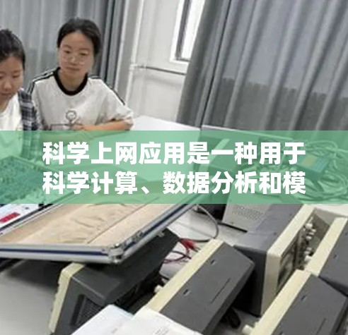 科学上网应用是一种用于科学计算、数据分析和模型构建的工具，涵盖多种领域，包括编程语言、数学软件和在线平台。以下是对这些应用的详细介绍