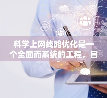 科学上网线路优化是一个全面而系统的工程，旨在提高网络效率、可靠性以及用户体验。以下是对科学上网线路优化的分步建议