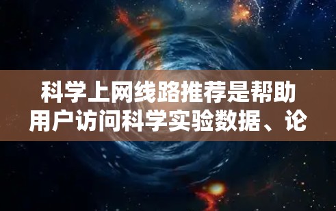 科学上网线路推荐是帮助用户访问科学实验数据、论文和学术资源的网络服务。以下是提供的推荐网站及其特点