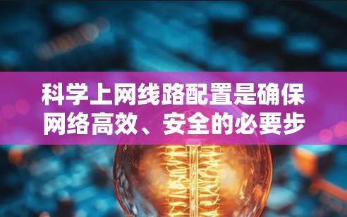 科学上网线路配置是确保网络高效、安全的必要步骤。以下是科学上网线路配置的教程，涵盖基本到高级的配置内容