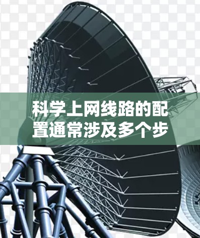 科学上网线路的配置通常涉及多个步骤，具体取决于你的计算环境和硬件配置。以下是一个通用的科学上网线路配置指南，涵盖了从设置防火墙到管理资源的全过程