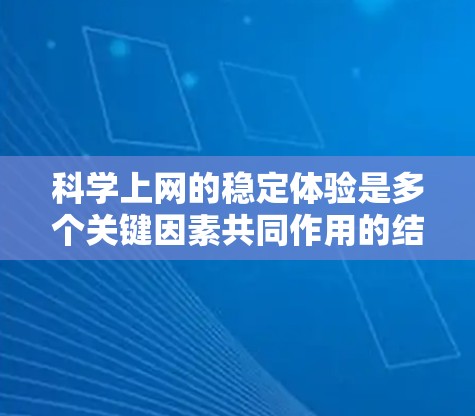 科学上网的稳定体验是多个关键因素共同作用的结果，直接影响科学项目的进度、数据准确性和资源利用。以下是影响科学上网稳定体验的主要因素