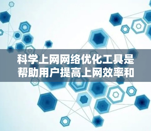 科学上网网络优化工具是帮助用户提高上网效率和用户体验的工具。以下是一些常见且有效的工具及其使用建议
