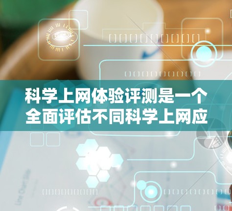 科学上网体验评测是一个全面评估不同科学上网应用性能、便利性和学习效果的平台。以下是详细评测
