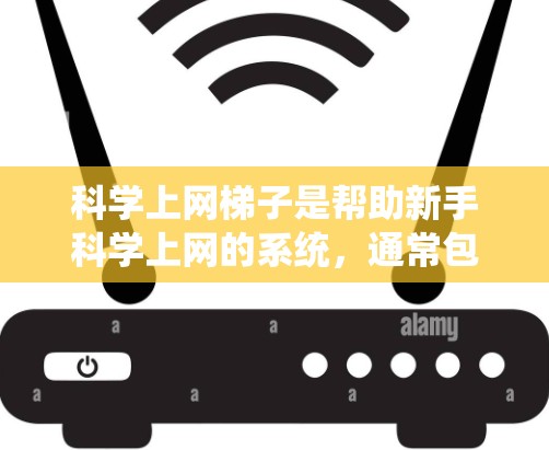 科学上网梯子是帮助新手科学上网的系统，通常包括以下步骤