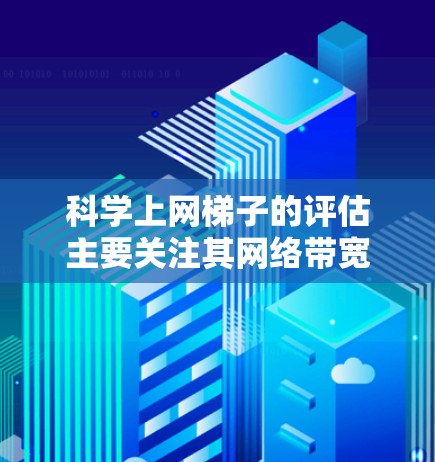 科学上网梯子的评估主要关注其网络带宽 Performance，通常通过以下步骤进行