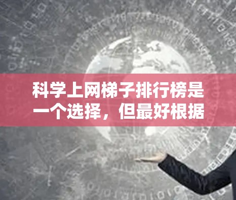 科学上网梯子排行榜是一个选择，但最好根据自己的需求和兴趣来选择适合的工具。以下是一些通用的科学上网推荐，帮助你在学习和探索中更高效地利用互联网资源