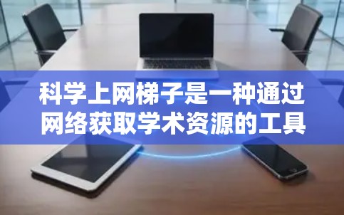 科学上网梯子是一种通过网络获取学术资源的工具，广泛应用于科学研究和教育。以下是对科学上网梯子的详细介绍