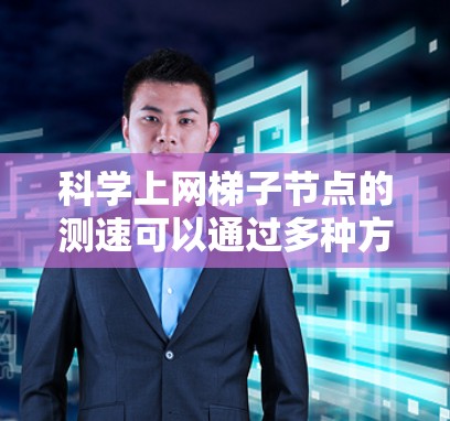 科学上网梯子节点的测速可以通过多种方法进行，以下是一步步的指南
