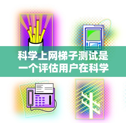科学上网梯子测试是一个评估用户在科学上网方面的技能和知识的工具，涵盖多个方面，如网站认知、工具使用、搜索优化和数据分析。以下是一个结构化的总结和建议，帮助您进行科学上网梯子测试
