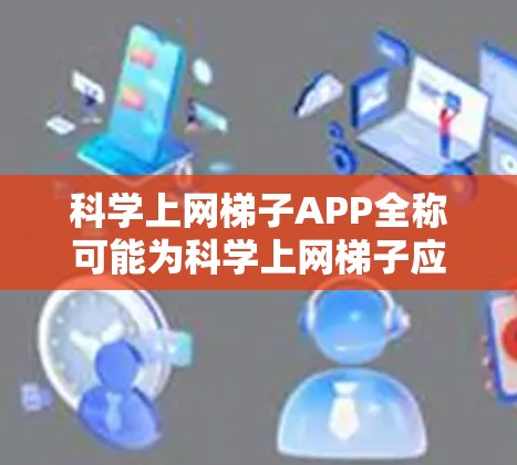 科学上网梯子APP全称可能为科学上网梯子应用或科学上网通道，但根据搜索结果，更可能是科学上网梯子，指的是支持多渠道搜索和导航的科学计算工具。以下是该应用的详细分析