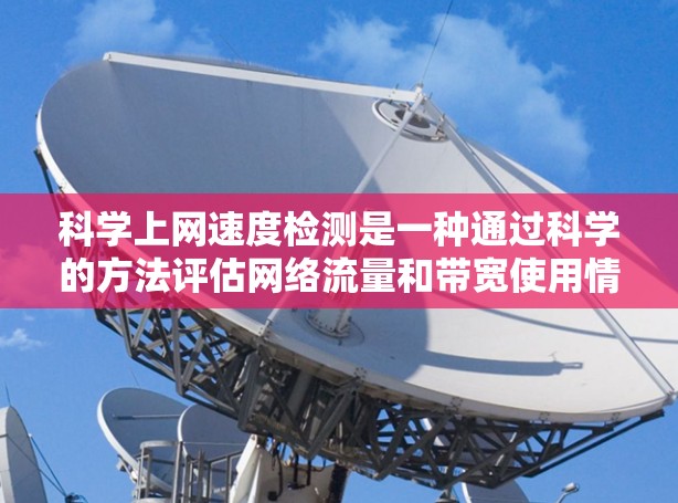 科学上网速度检测是一种通过科学的方法评估网络流量和带宽使用情况的工具，旨在优化网络资源分配，确保网络不会被过度使用。以下是对科学上网速度检测的详细总结