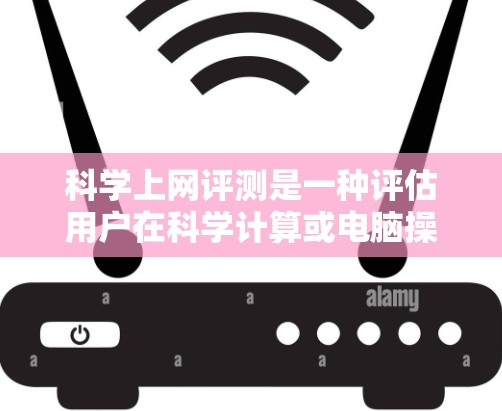 科学上网评测是一种评估用户在科学计算或电脑操作中的性能和效率的工具。它帮助用户了解设备在这些操作中的表现，从而优化其使用。以下是对科学上网评测的详细分析
