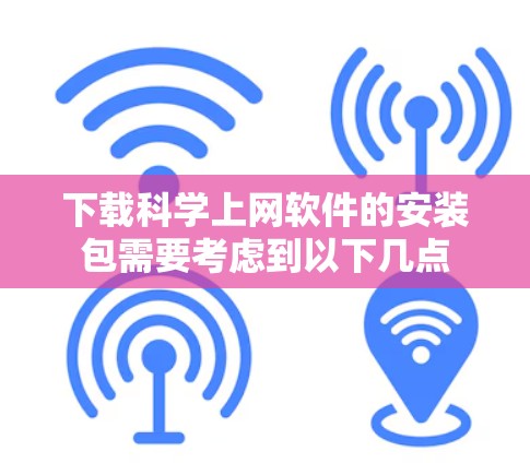 下载科学上网软件的安装包需要考虑到以下几点