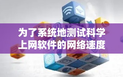 为了系统地测试科学上网软件的网络速度，按照以下步骤进行