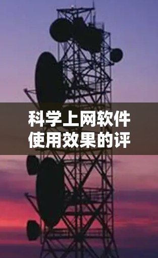科学上网软件使用效果的评估可以从以下几个方面进行