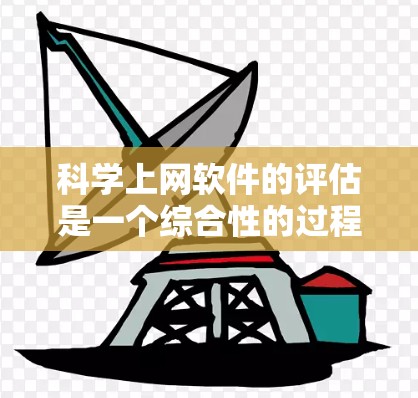 科学上网软件的评估是一个综合性的过程，需要考虑多方面的因素。以下是一个详细的评估框架，帮助你全面考虑科学上网软件的价值和适用性