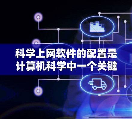 科学上网软件的配置是计算机科学中一个关键的步骤，特别是在科学计算、数据分析以及在线服务中。以下是一个全面的指南，涵盖主要的科学软件配置步骤