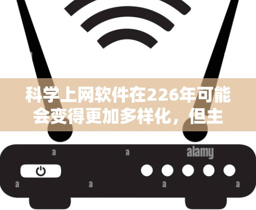 科学上网软件在226年可能会变得更加多样化，但主流的还是那些功能强大、易用且免费的工具。以下是一些可能在226年表现突出的科学上网软件推荐