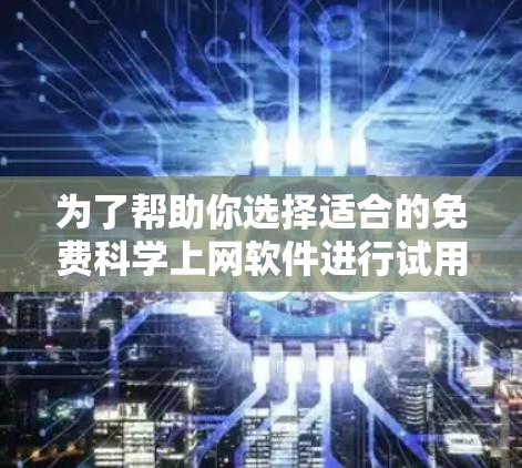 为了帮助你选择适合的免费科学上网软件进行试用，以下是一些推荐，基于你的需求和预算进行评估