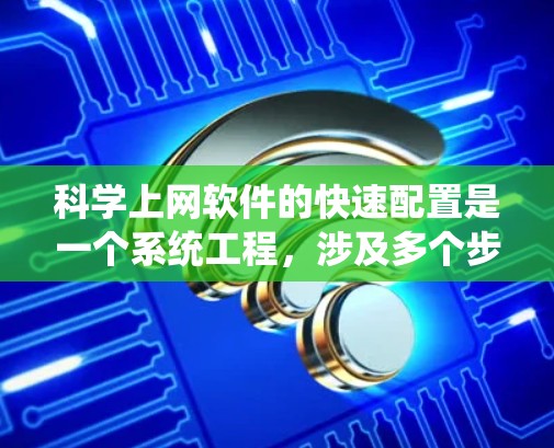 科学上网软件的快速配置是一个系统工程，涉及多个步骤和工具。以下是一个系统化的指南，帮助你快速配置科学上网软件