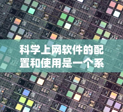 科学上网软件的配置和使用是一个系统性的过程，涉及多个步骤和注意事项。以下是一个逐步指南，帮助你理解和操作科学上网软件