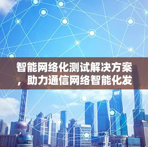 智能网络化测试解决方案，助力通信网络智能化发展