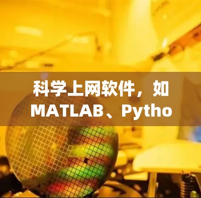 科学上网软件，如MATLAB、Python、R和Mathematica，广泛应用于科学、工程、数学等领域。以下是对这些软件的分析总结