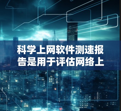 科学上网软件测速报告是用于评估网络上的上网速度和数据传输速度的工具，通常用于网站优化、服务器配置优化、网络连接测试等场景。以下是一个科学上网软件测速报告的结构和内容说明，供参考
